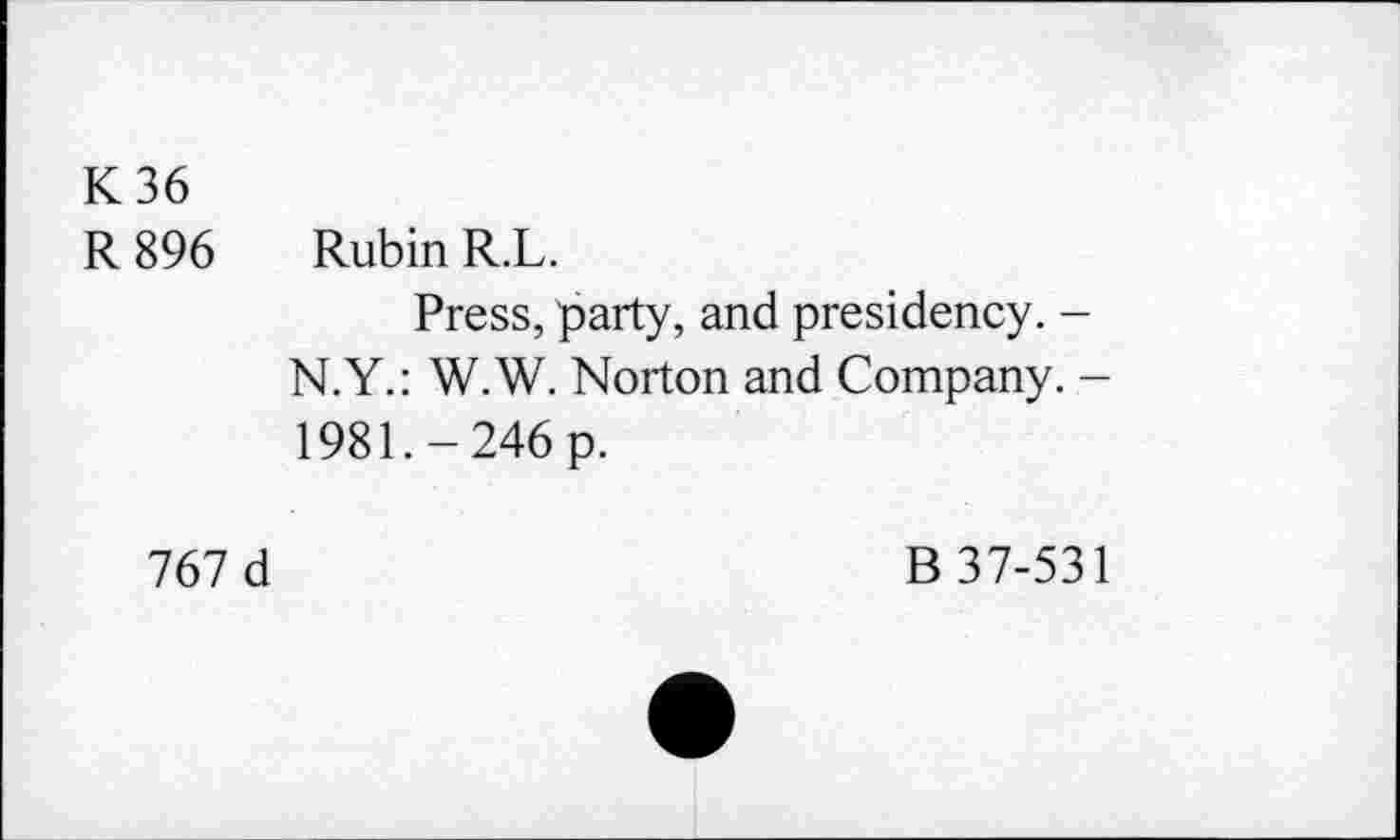 ﻿K36
R 896 Rubin R.L.
Press, party, and presidency. -N.Y.: W.W. Norton and Company. -1981.-246 p.
767 d	B 37-531